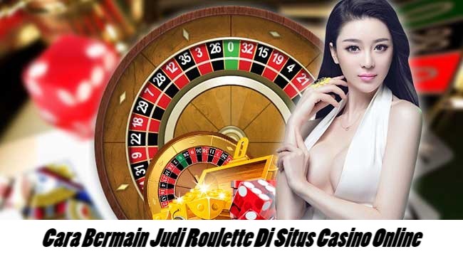 Cara Bermain Judi Roulette Di Situs Casino Online